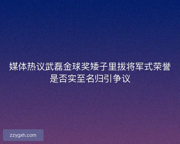 媒体热议武磊金球奖矮子里拔将军式荣誉是否实至名归引争议 媒体热议武磊金球奖矮子里拔将军式荣誉是否实至名归引争议