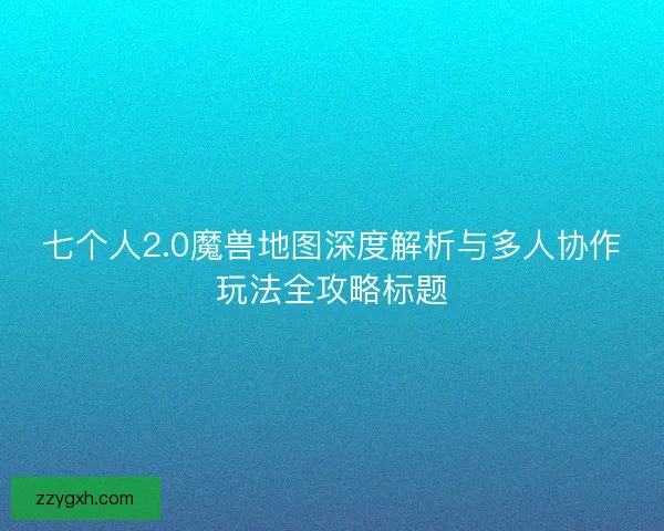七个人2.0魔兽地图深度解析与多人协作玩法全攻略标题