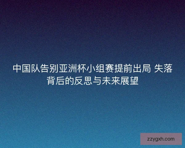 中国队告别亚洲杯小组赛提前出局 失落背后的反思与未来展望