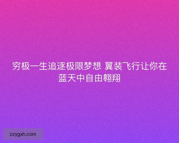 穷极一生追逐极限梦想 翼装飞行让你在蓝天中自由翱翔